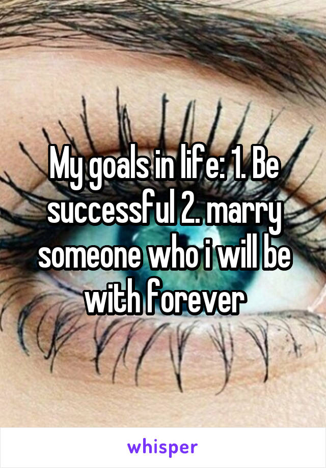 My goals in life: 1. Be successful 2. marry someone who i will be with forever