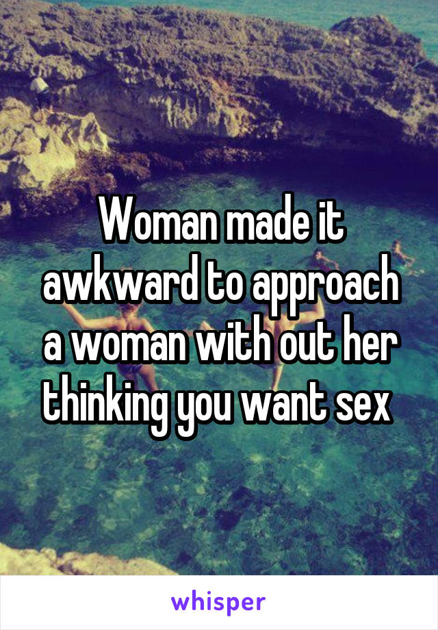 Woman made it awkward to approach a woman with out her thinking you want sex 