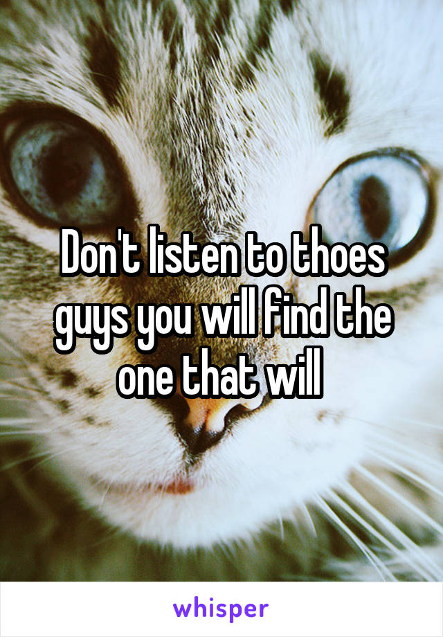 Don't listen to thoes guys you will find the one that will 
