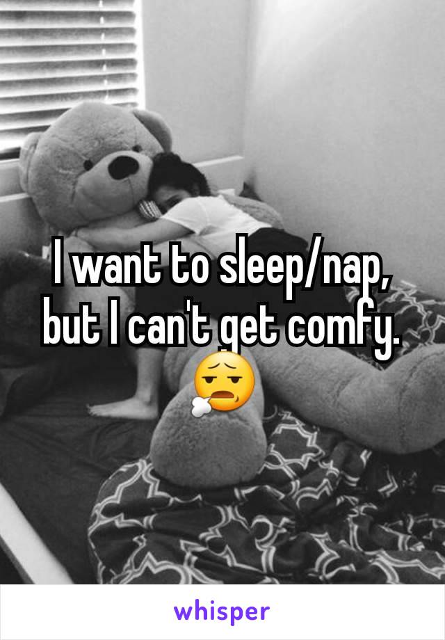 I want to sleep/nap, but I can't get comfy. 😧