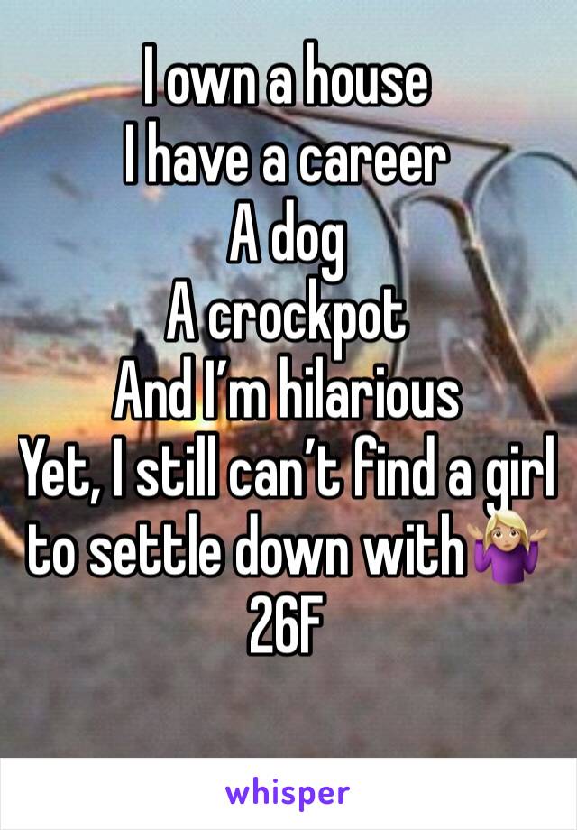 I own a house
I have a career
A dog 
A crockpot 
And I’m hilarious
Yet, I still can’t find a girl to settle down with🤷🏼‍♀️
26F
