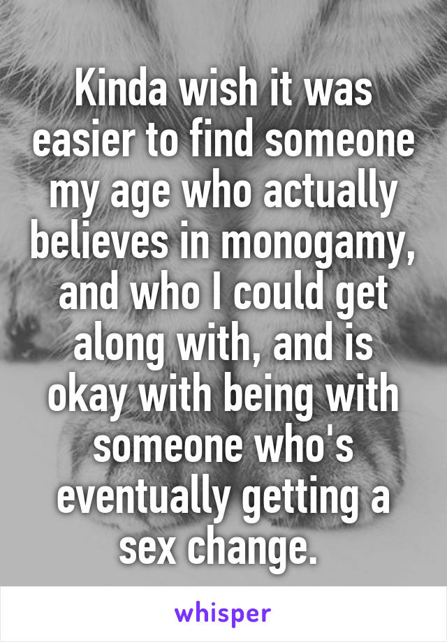 Kinda wish it was easier to find someone my age who actually believes in monogamy, and who I could get along with, and is okay with being with someone who's eventually getting a sex change. 
