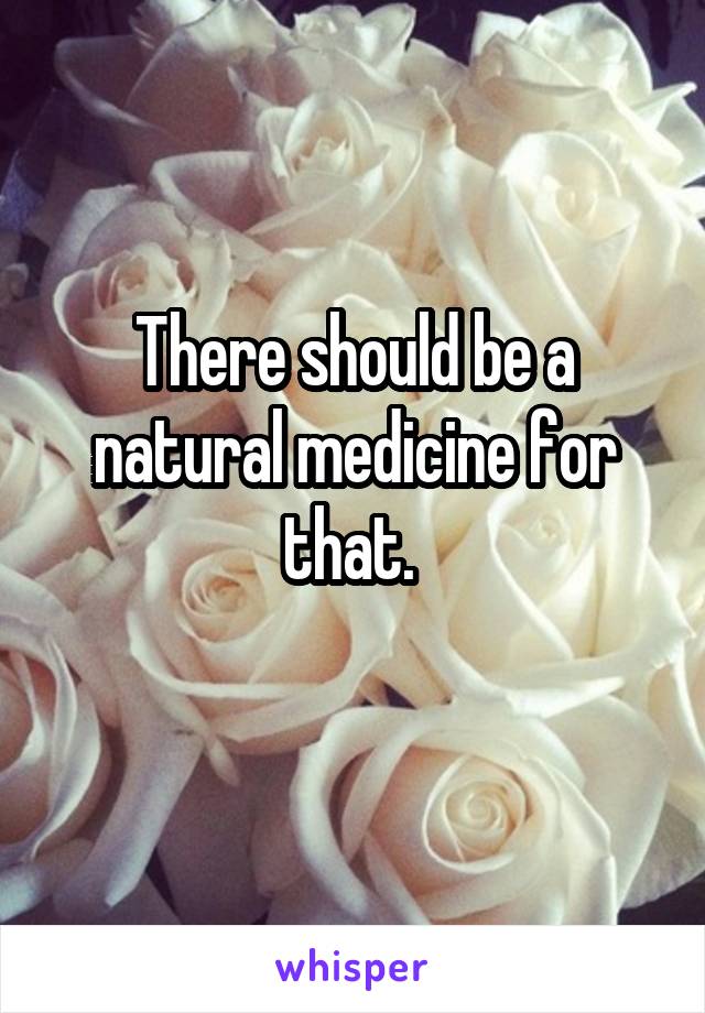 There should be a natural medicine for that. 
