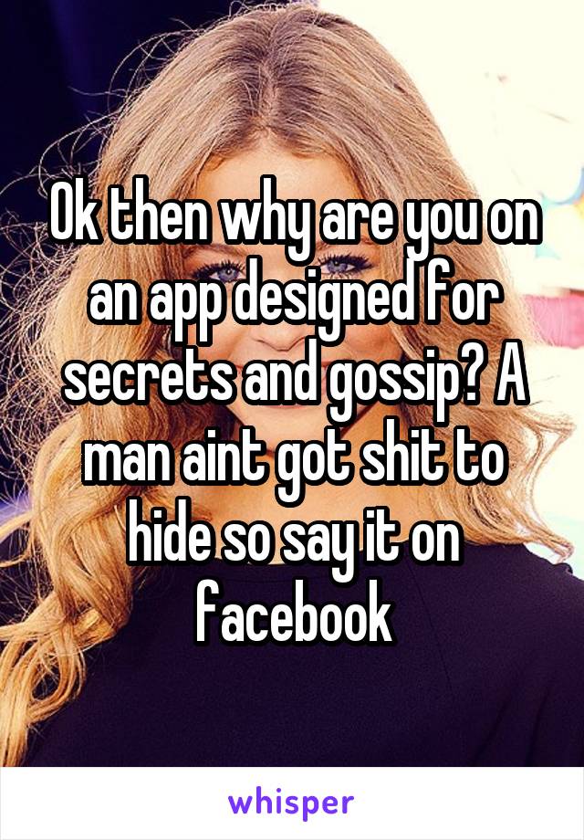 Ok then why are you on an app designed for secrets and gossip? A man aint got shit to hide so say it on facebook