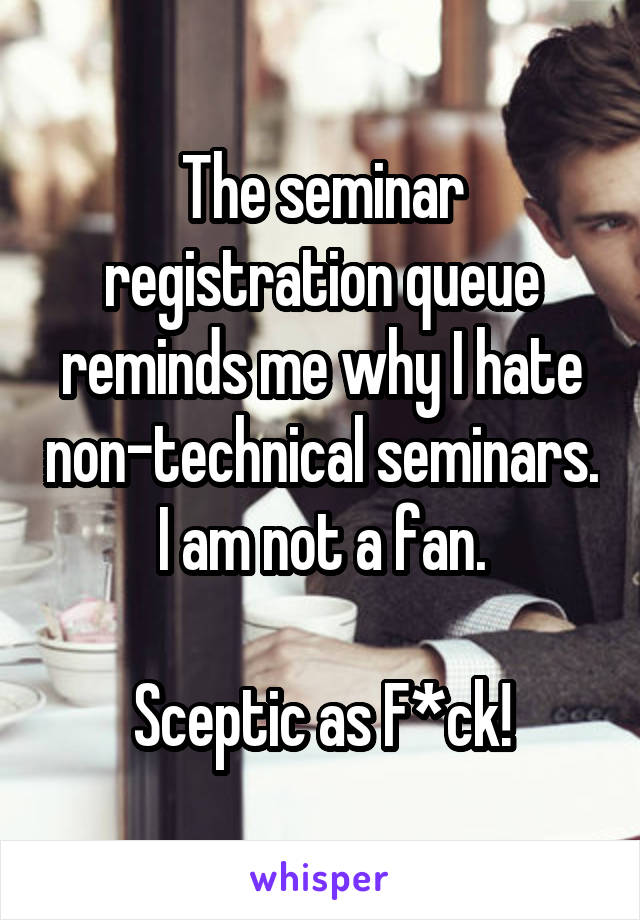 The seminar registration queue reminds me why I hate non-technical seminars.
I am not a fan.

Sceptic as F*ck!