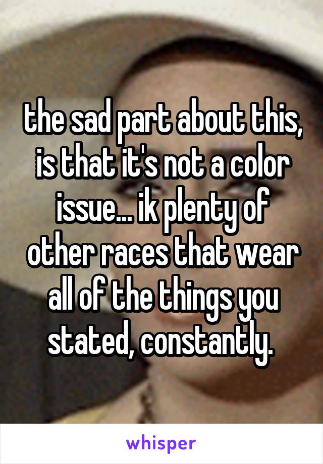 the sad part about this, is that it's not a color issue... ik plenty of other races that wear all of the things you stated, constantly. 