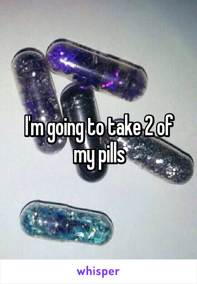 I'm going to take 2 of my pills
