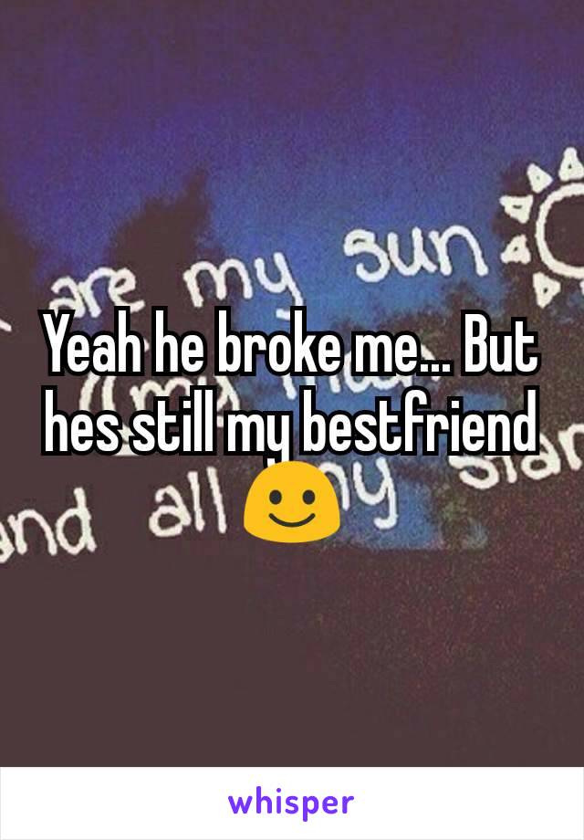 Yeah he broke me... But hes still my bestfriend ☺