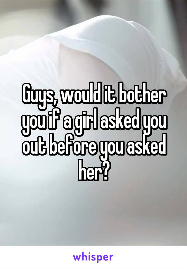 Guys, would it bother you if a girl asked you out before you asked her?