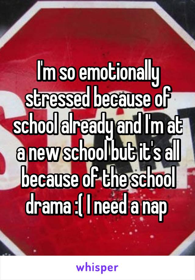 I'm so emotionally stressed because of school already and I'm at a new school but it's all because of the school drama :( I need a nap 
