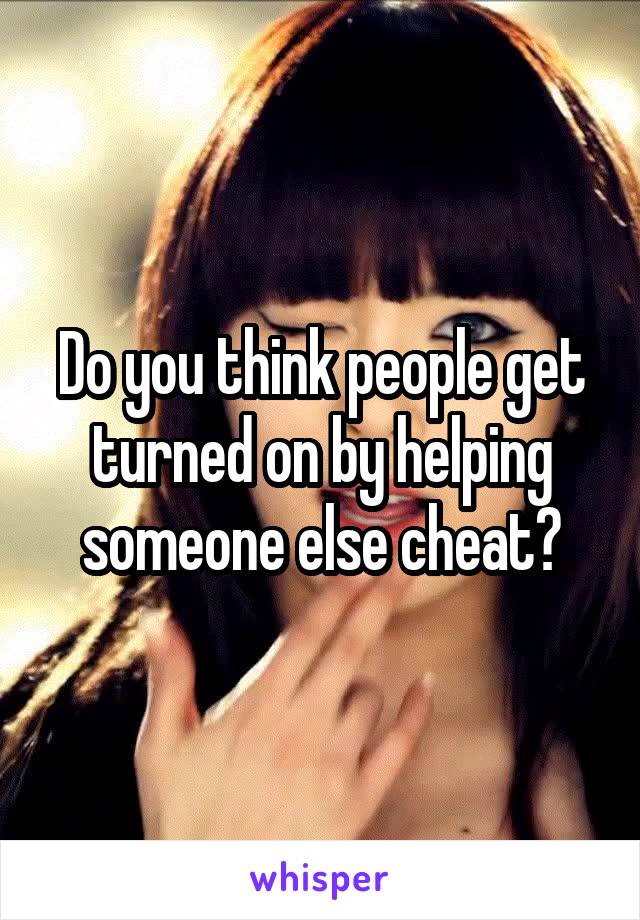 Do you think people get turned on by helping someone else cheat?