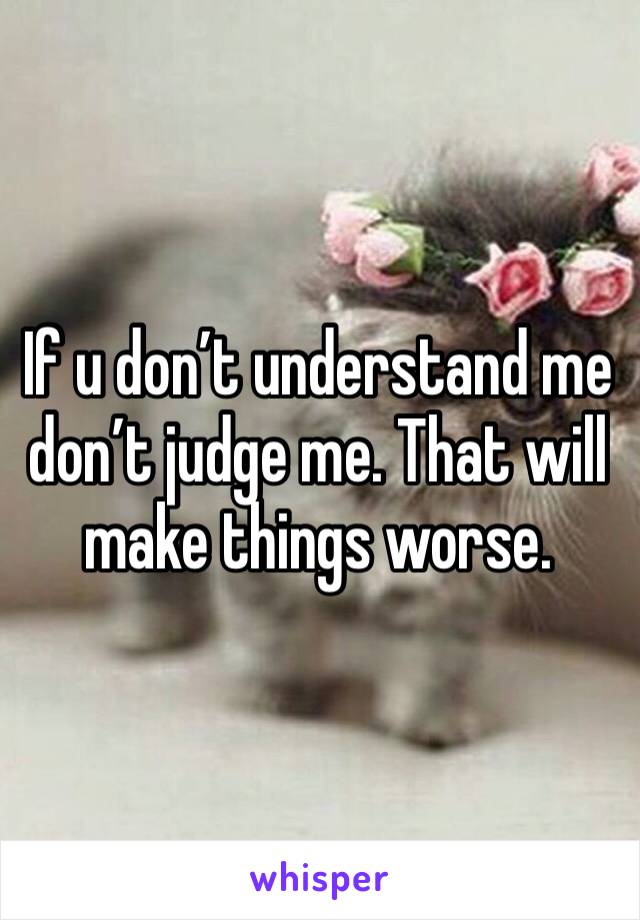 If u don’t understand me don’t judge me. That will make things worse. 