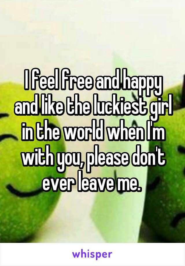 I feel free and happy and like the luckiest girl in the world when I'm with you, please don't ever leave me. 
