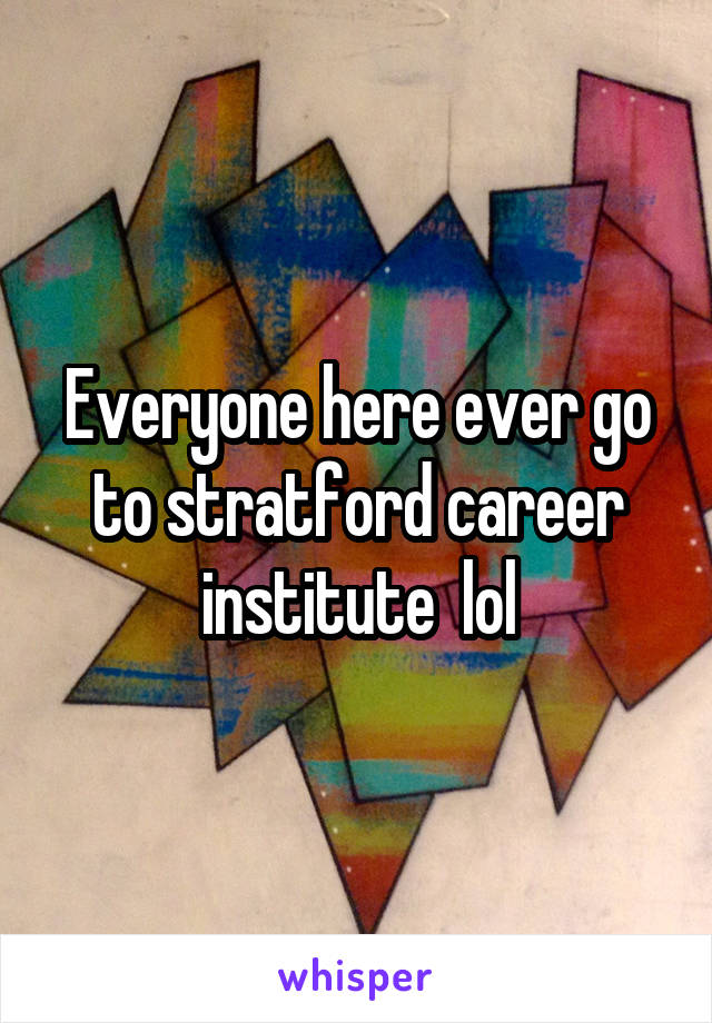 Everyone here ever go to stratford career institute  lol
