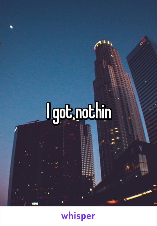 I got nothin
