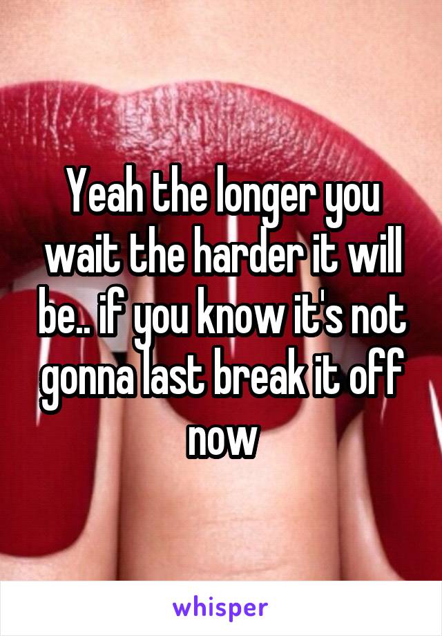 Yeah the longer you wait the harder it will be.. if you know it's not gonna last break it off now