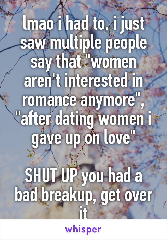 lmao i had to. i just saw multiple people say that "women aren't interested in romance anymore", "after dating women i gave up on love"

SHUT UP you had a bad breakup, get over it