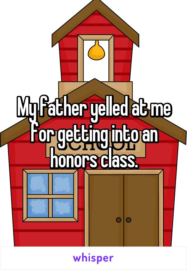 My father yelled at me for getting into an honors class.