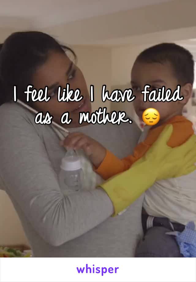 I feel like I have failed as a mother. 😔