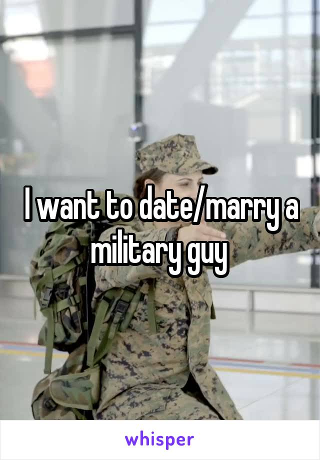 I want to date/marry a military guy 