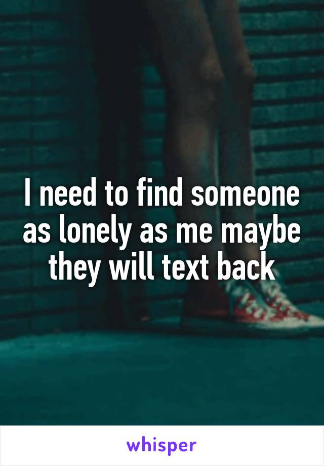 I need to find someone as lonely as me maybe they will text back