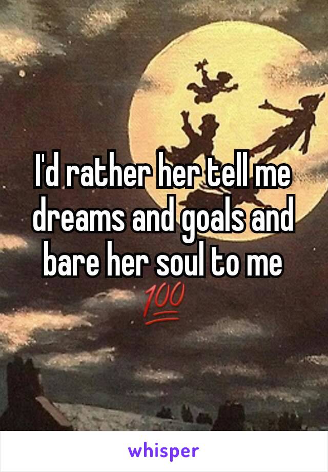 I'd rather her tell me dreams and goals and bare her soul to me 💯