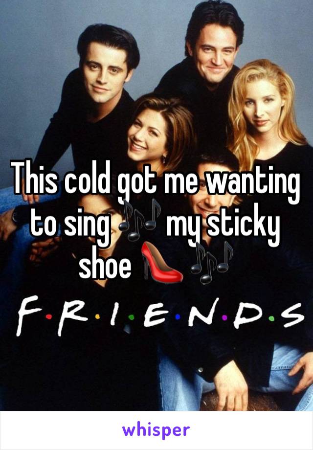 This cold got me wanting to sing 🎶 my sticky shoe 👠 🎶 