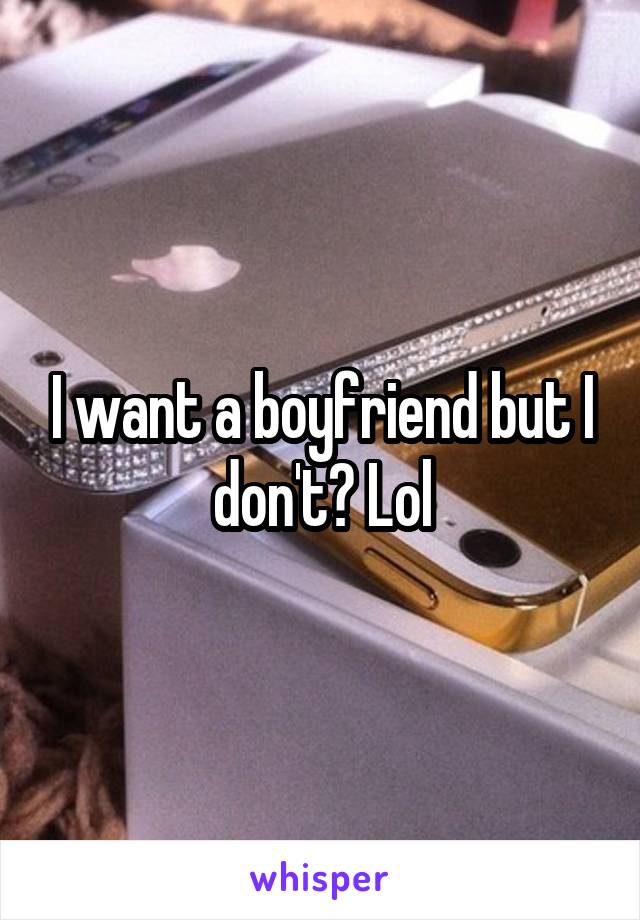I want a boyfriend but I don't? Lol
