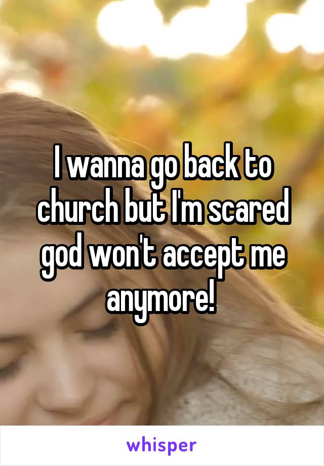 I wanna go back to church but I'm scared god won't accept me anymore! 