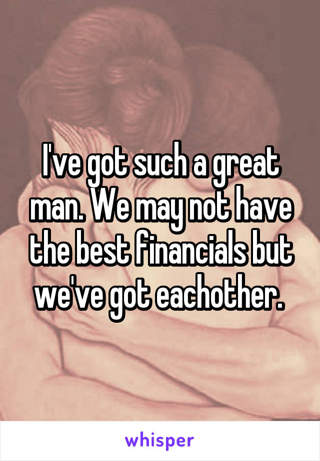 I've got such a great man. We may not have the best financials but we've got eachother. 