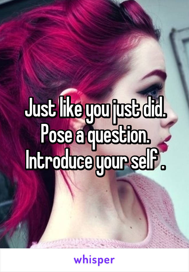 Just like you just did. Pose a question.
Introduce your self .