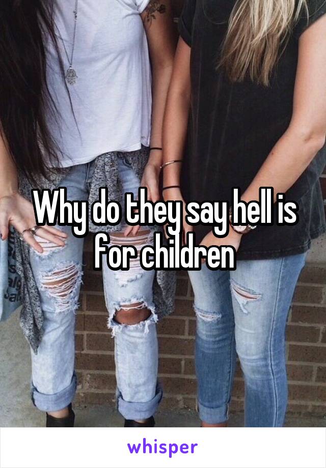 Why do they say hell is for children
