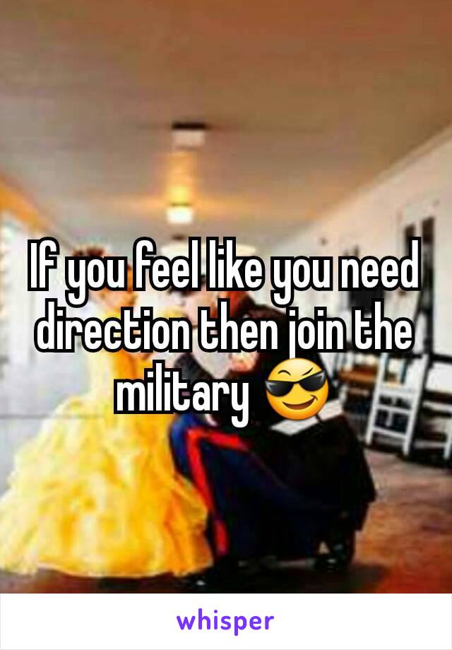 If you feel like you need direction then join the military ðŸ˜Ž