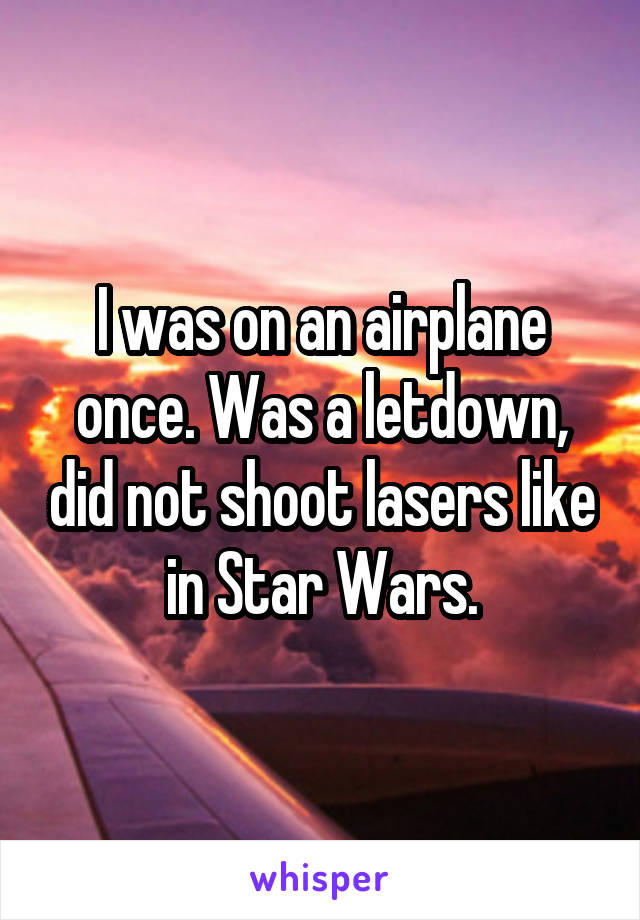 I was on an airplane once. Was a letdown, did not shoot lasers like in Star Wars.