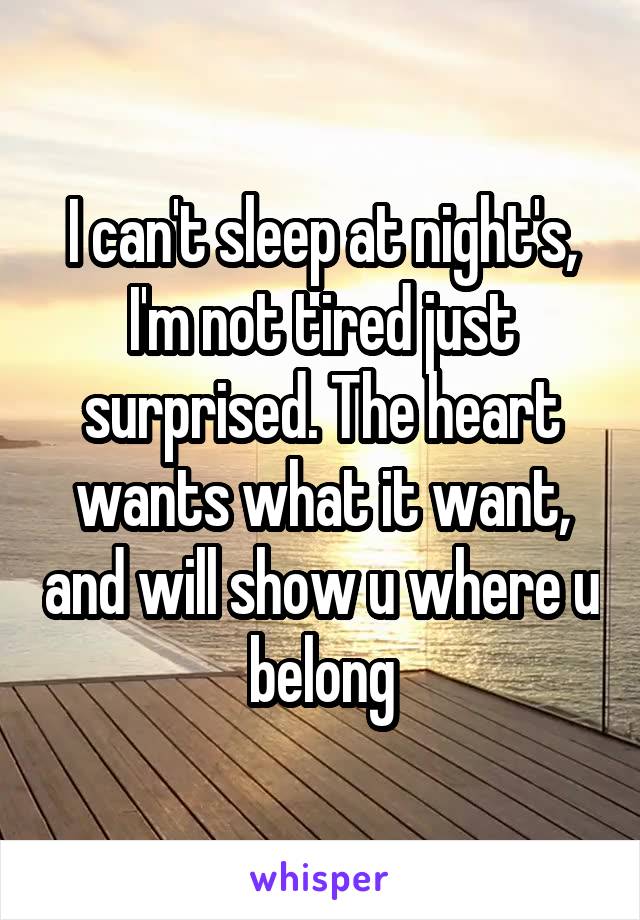 I can't sleep at night's, I'm not tired just surprised. The heart wants what it want, and will show u where u belong