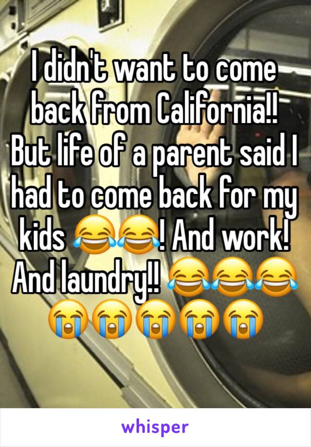 I didn't want to come back from California!! But life of a parent said I had to come back for my kids 😂😂! And work! And laundry!! 😂😂😂😭😭😭😭😭