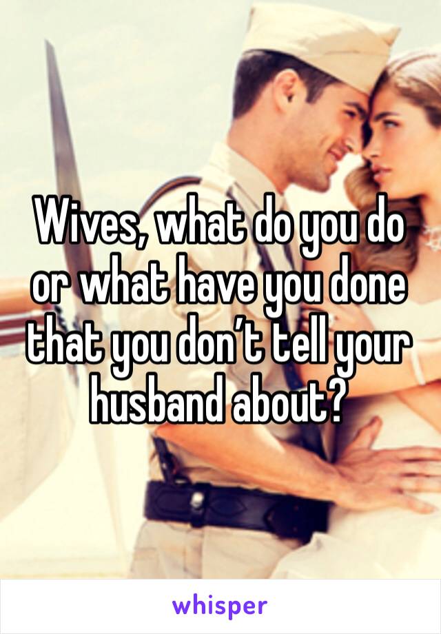 Wives, what do you do or what have you done that you don’t tell your husband about?