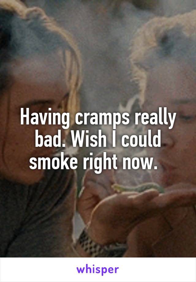 Having cramps really bad. Wish I could smoke right now.  