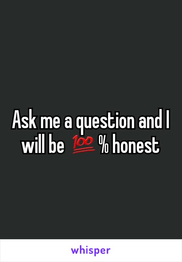 Ask me a question and I will be 💯% honest