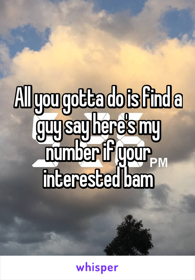 All you gotta do is find a guy say here's my number if your interested bam