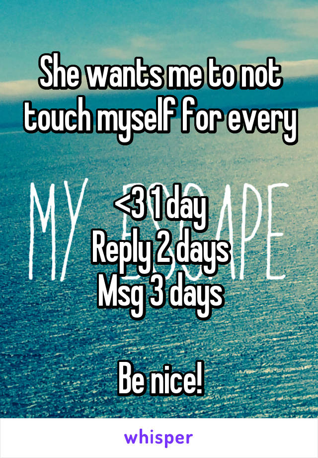 She wants me to not touch myself for every

<3 1 day
Reply 2 days
Msg 3 days

Be nice!