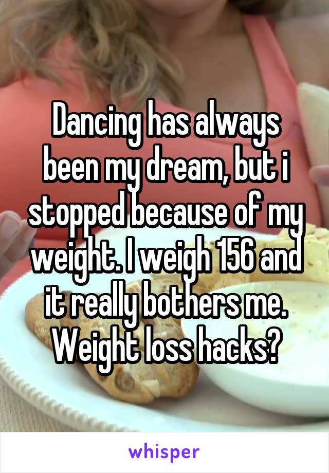 Dancing has always been my dream, but i stopped because of my weight. I weigh 156 and it really bothers me. Weight loss hacks?