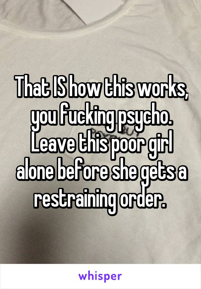 That IS how this works, you fucking psycho. Leave this poor girl alone before she gets a restraining order. 