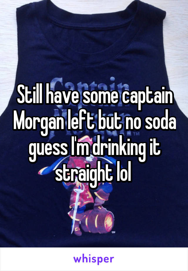 Still have some captain Morgan left but no soda guess I'm drinking it straight lol 