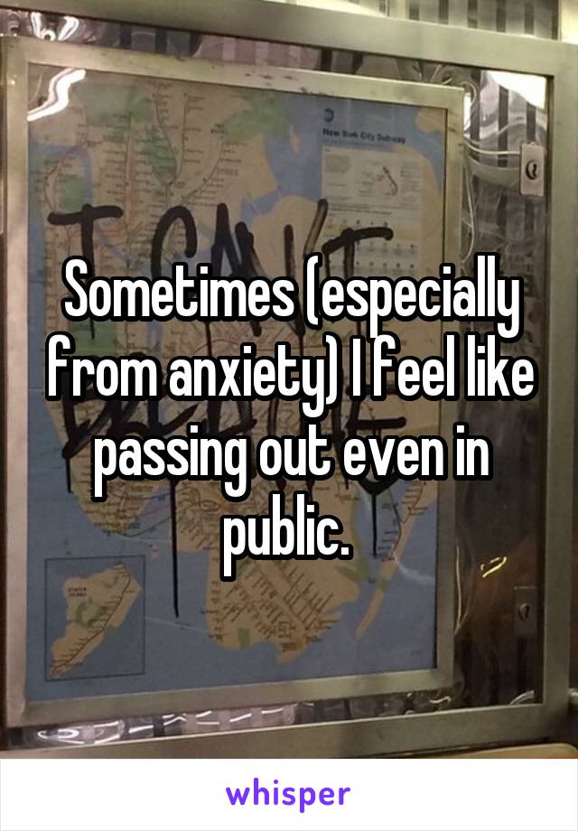 Sometimes (especially from anxiety) I feel like passing out even in public. 