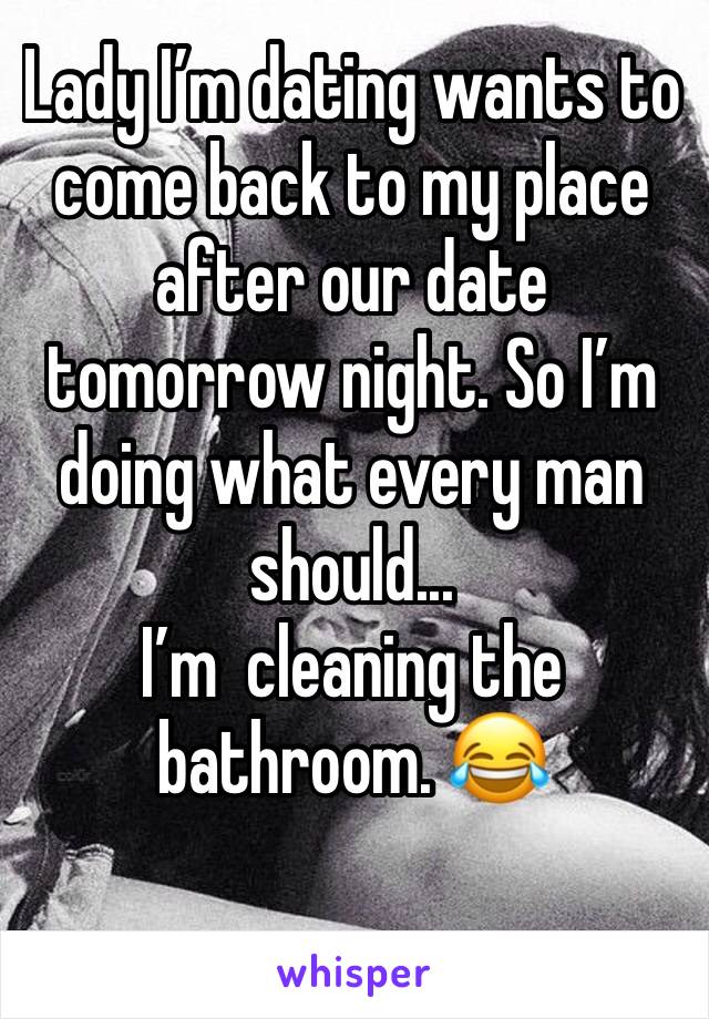 Lady I’m dating wants to come back to my place after our date tomorrow night. So I’m doing what every man should...
I’m  cleaning the bathroom. 😂