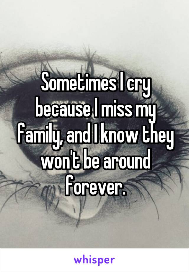 Sometimes I cry because I miss my family, and I know they won't be around forever.