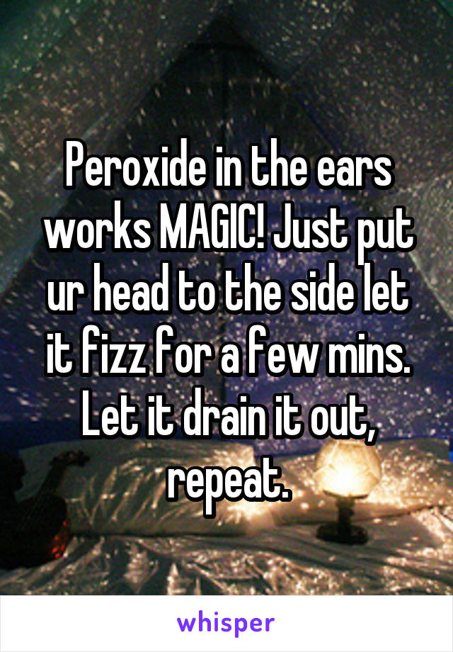 Peroxide in the ears works MAGIC! Just put ur head to the side let it fizz for a few mins. Let it drain it out, repeat.