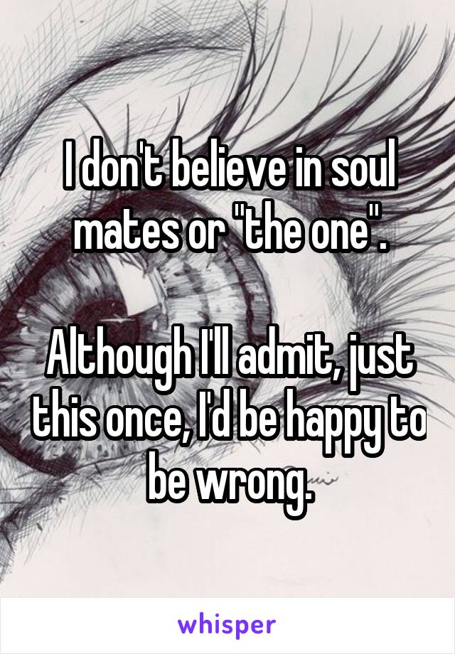 I don't believe in soul mates or "the one".

Although I'll admit, just this once, I'd be happy to be wrong.