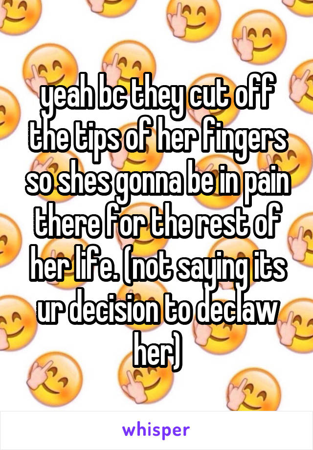 yeah bc they cut off the tips of her fingers so shes gonna be in pain there for the rest of her life. (not saying its ur decision to declaw her)